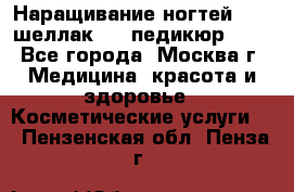 Наращивание ногтей 1000,шеллак 700,педикюр 600 - Все города, Москва г. Медицина, красота и здоровье » Косметические услуги   . Пензенская обл.,Пенза г.